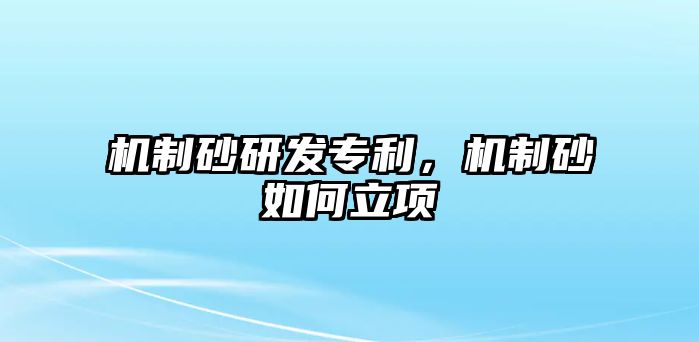 機(jī)制砂研發(fā)專利，機(jī)制砂如何立項