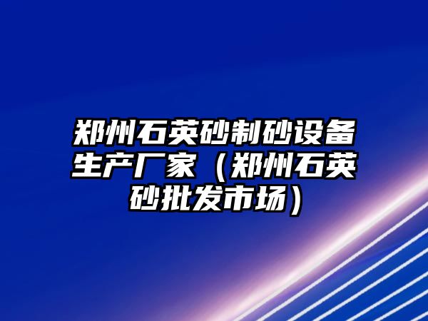 鄭州石英砂制砂設(shè)備生產(chǎn)廠家（鄭州石英砂批發(fā)市場(chǎng)）