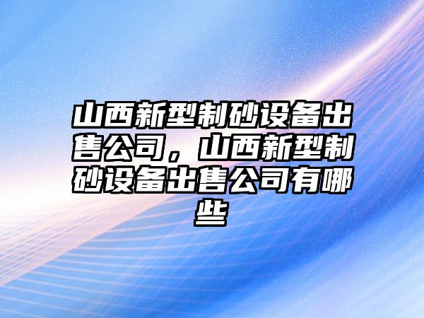 山西新型制砂設(shè)備出售公司，山西新型制砂設(shè)備出售公司有哪些