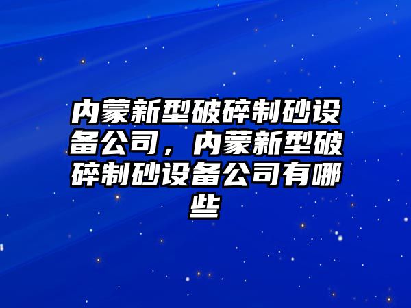 內(nèi)蒙新型破碎制砂設(shè)備公司，內(nèi)蒙新型破碎制砂設(shè)備公司有哪些