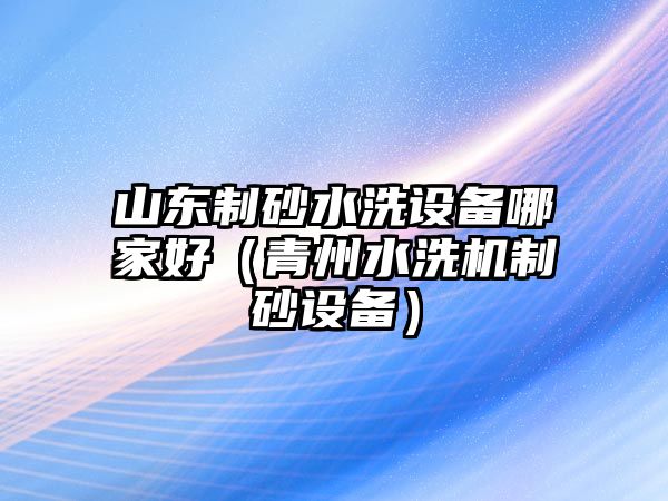 山東制砂水洗設(shè)備哪家好（青州水洗機(jī)制砂設(shè)備）