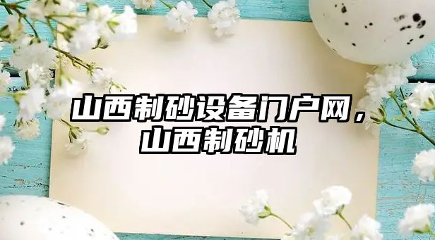 山西制砂設(shè)備門戶網(wǎng)，山西制砂機