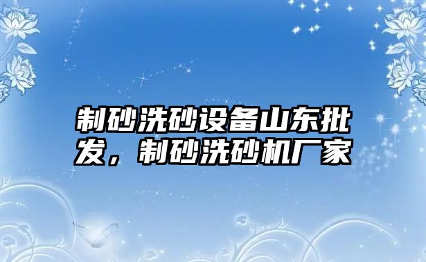 制砂洗砂設(shè)備山東批發(fā)，制砂洗砂機廠家