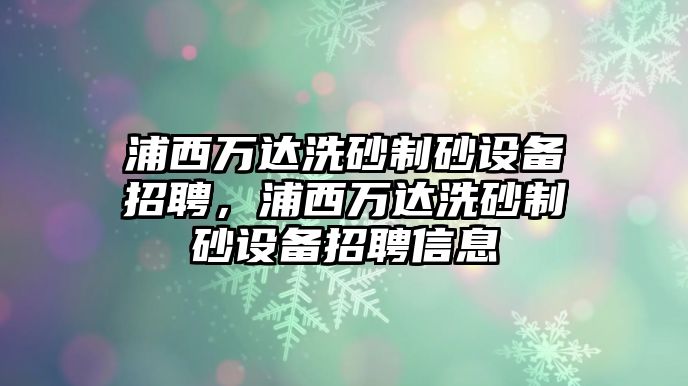 浦西萬達(dá)洗砂制砂設(shè)備招聘，浦西萬達(dá)洗砂制砂設(shè)備招聘信息