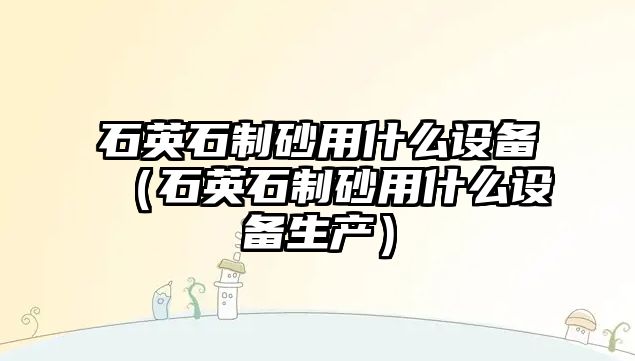 石英石制砂用什么設(shè)備（石英石制砂用什么設(shè)備生產(chǎn)）