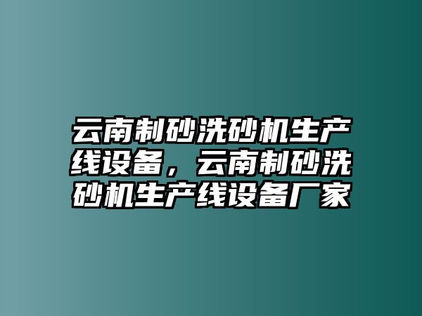 云南制砂洗砂機生產線設備，云南制砂洗砂機生產線設備廠家