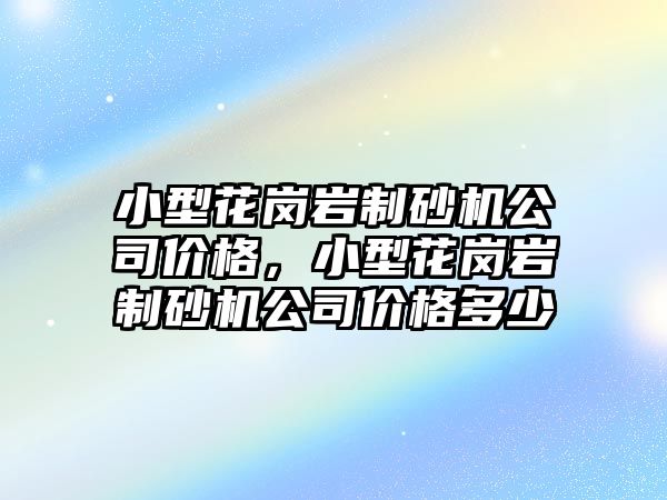 小型花崗巖制砂機公司價格，小型花崗巖制砂機公司價格多少