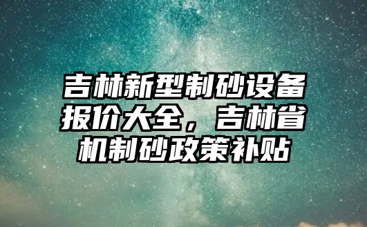 吉林新型制砂設(shè)備報(bào)價(jià)大全，吉林省機(jī)制砂政策補(bǔ)貼