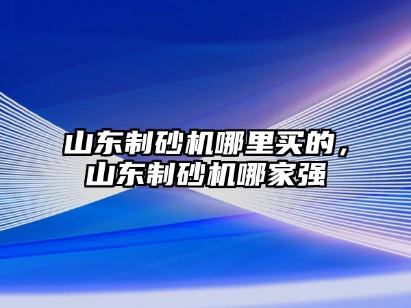 山東制砂機哪里買的，山東制砂機哪家強