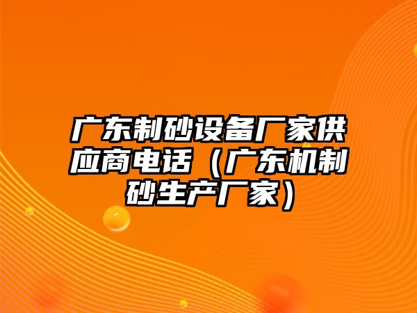 廣東制砂設(shè)備廠家供應(yīng)商電話（廣東機制砂生產(chǎn)廠家）