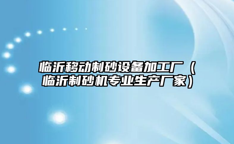 臨沂移動制砂設備加工廠（臨沂制砂機專業(yè)生產廠家）