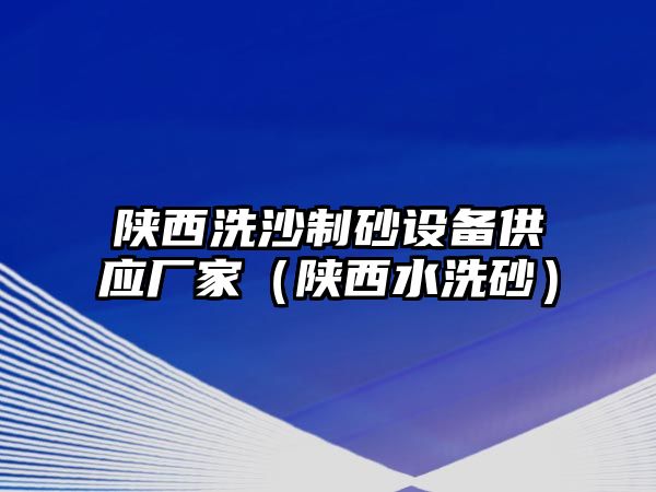 陜西洗沙制砂設(shè)備供應(yīng)廠家（陜西水洗砂）