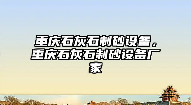 重慶石灰石制砂設(shè)備，重慶石灰石制砂設(shè)備廠家