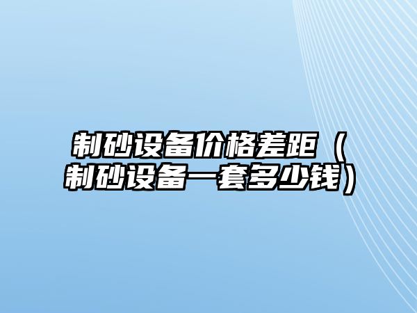 制砂設(shè)備價(jià)格差距（制砂設(shè)備一套多少錢）