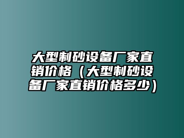 大型制砂設(shè)備廠家直銷價(jià)格（大型制砂設(shè)備廠家直銷價(jià)格多少）