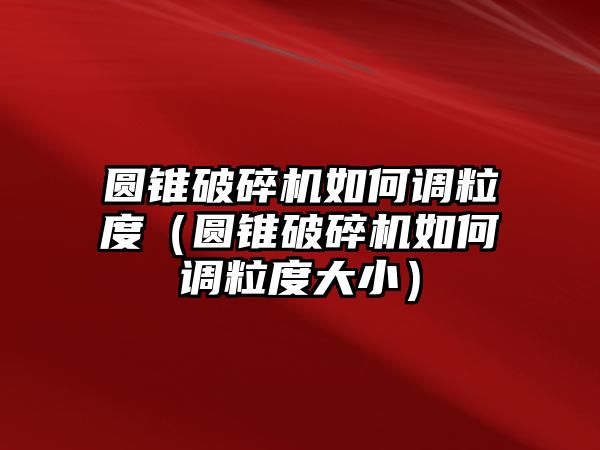 圓錐破碎機如何調(diào)粒度（圓錐破碎機如何調(diào)粒度大?。? class=