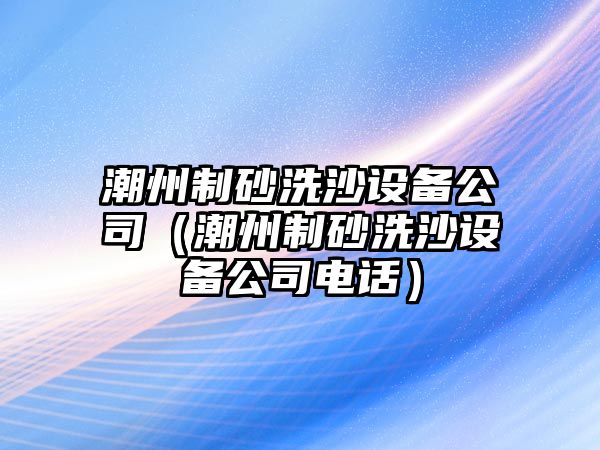 潮州制砂洗沙設備公司（潮州制砂洗沙設備公司電話）