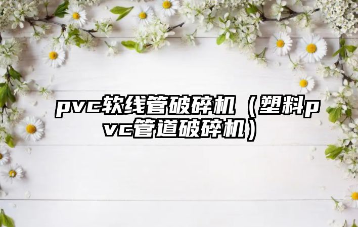 pvc軟線管破碎機（塑料pvc管道破碎機）