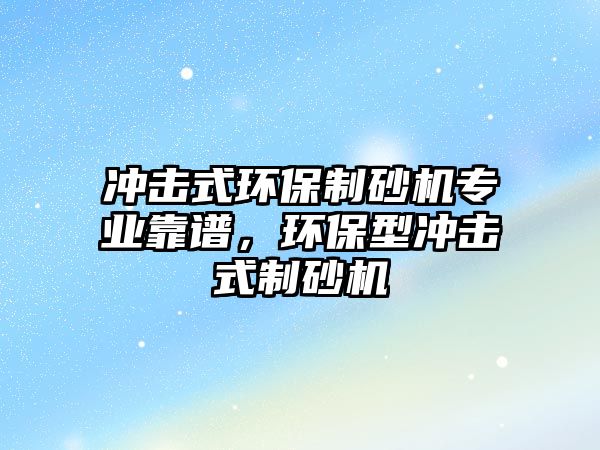 沖擊式環(huán)保制砂機專業(yè)靠譜，環(huán)保型沖擊式制砂機