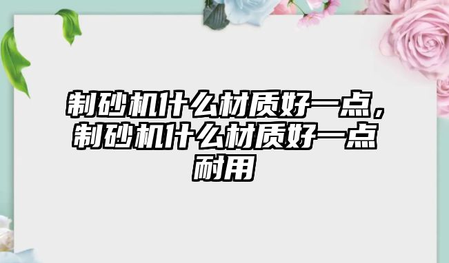 制砂機什么材質(zhì)好一點，制砂機什么材質(zhì)好一點耐用