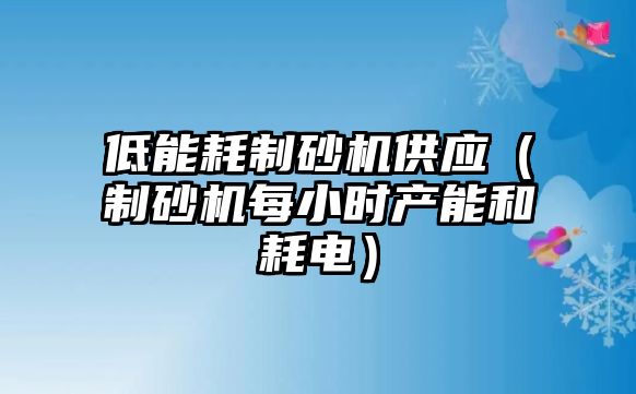 低能耗制砂機供應(yīng)（制砂機每小時產(chǎn)能和耗電）