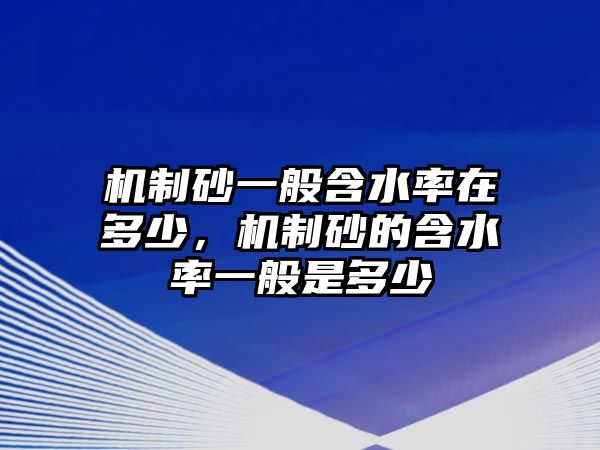 機(jī)制砂一般含水率在多少，機(jī)制砂的含水率一般是多少