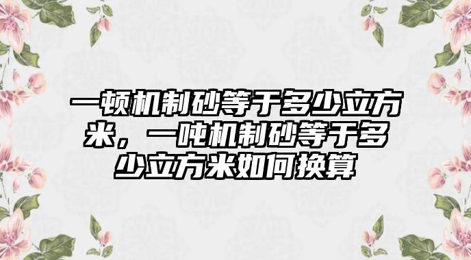 一頓機(jī)制砂等于多少立方米，一噸機(jī)制砂等于多少立方米如何換算