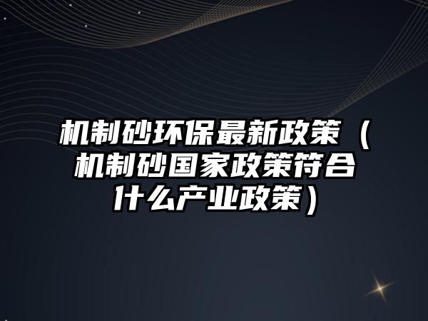 機(jī)制砂環(huán)保最新政策（機(jī)制砂國(guó)家政策符合什么產(chǎn)業(yè)政策）