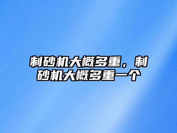 制砂機大概多重，制砂機大概多重一個