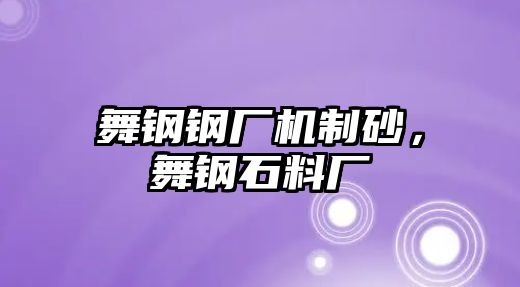 舞鋼鋼廠機(jī)制砂，舞鋼石料廠