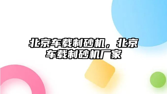 北京車載制砂機，北京車載制砂機廠家