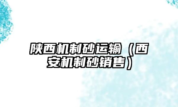 陜西機(jī)制砂運(yùn)輸（西安機(jī)制砂銷售）