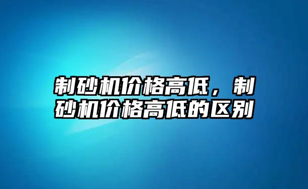 制砂機(jī)價(jià)格高低，制砂機(jī)價(jià)格高低的區(qū)別