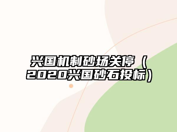 興國(guó)機(jī)制砂場(chǎng)關(guān)停（2020興國(guó)砂石投標(biāo)）