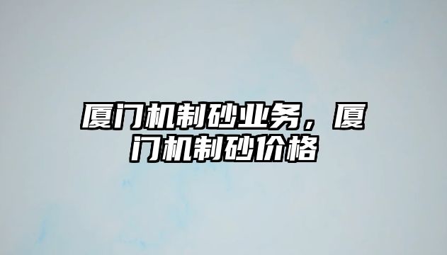 廈門機(jī)制砂業(yè)務(wù)，廈門機(jī)制砂價(jià)格