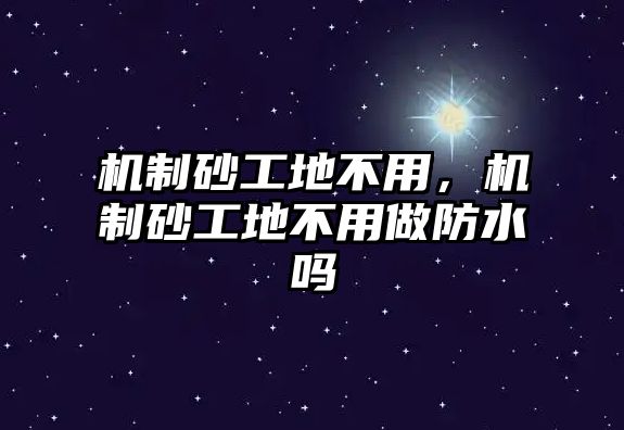 機(jī)制砂工地不用，機(jī)制砂工地不用做防水嗎