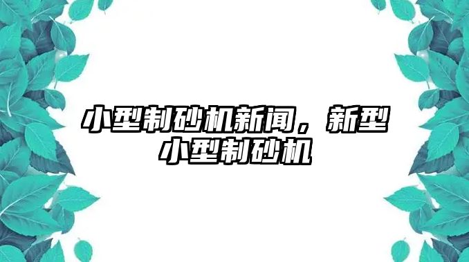 小型制砂機(jī)新聞，新型小型制砂機(jī)