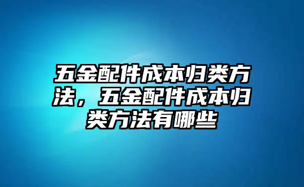 五金配件成本歸類方法，五金配件成本歸類方法有哪些