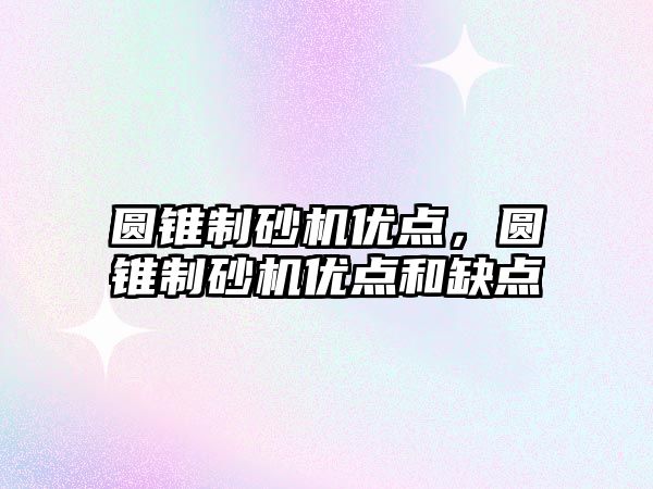 圓錐制砂機(jī)優(yōu)點(diǎn)，圓錐制砂機(jī)優(yōu)點(diǎn)和缺點(diǎn)