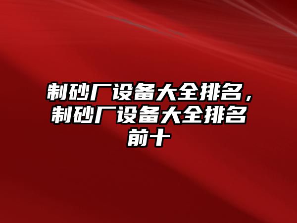 制砂廠設(shè)備大全排名，制砂廠設(shè)備大全排名前十