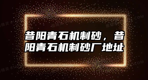 昔陽青石機(jī)制砂，昔陽青石機(jī)制砂廠地址