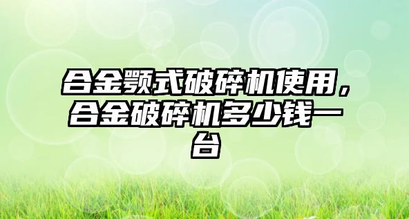 合金顎式破碎機使用，合金破碎機多少錢一臺