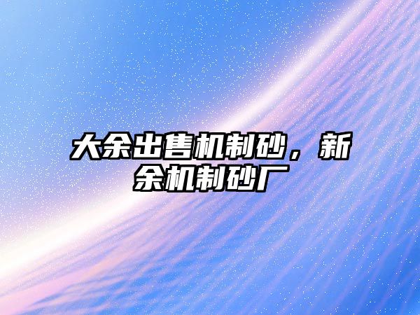 大余出售機(jī)制砂，新余機(jī)制砂廠