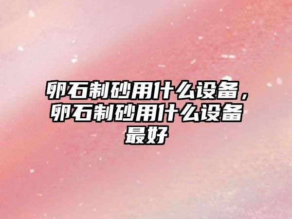 卵石制砂用什么設(shè)備，卵石制砂用什么設(shè)備最好