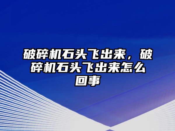 破碎機(jī)石頭飛出來，破碎機(jī)石頭飛出來怎么回事