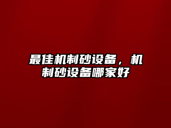 最佳機(jī)制砂設(shè)備，機(jī)制砂設(shè)備哪家好