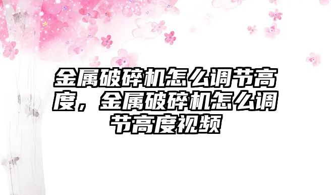 金屬破碎機(jī)怎么調(diào)節(jié)高度，金屬破碎機(jī)怎么調(diào)節(jié)高度視頻