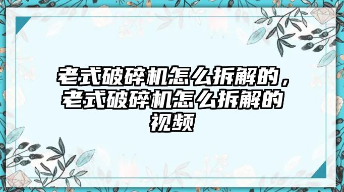 老式破碎機(jī)怎么拆解的，老式破碎機(jī)怎么拆解的視頻