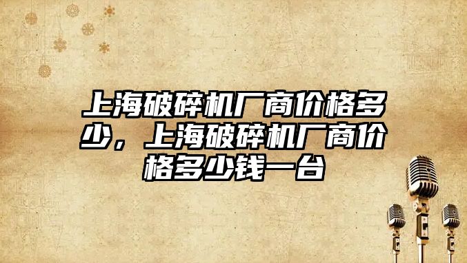 上海破碎機廠商價格多少，上海破碎機廠商價格多少錢一臺