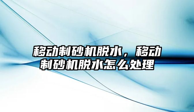 移動制砂機脫水，移動制砂機脫水怎么處理